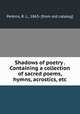 Shadows of poetry . Containing a collection of sacred poems, hymns, acrostics, etc, Perkins, R. L., 1863- [from old catalog] 