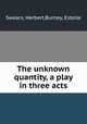 The unknown quantity, a play in three acts, Swears, Herbert,Burney, Estelle 