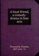 A loyal friend, a comedy-drama in four acts, Townsend, Charles, 1857 (Oct. 7)- 