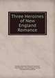 Three Heroines of New England Romance, Harriet Elizabeth Prescott Spofford , Alice Brown, Louise Imogen Guiney, Edmund Henry Garrett 
