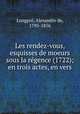 Les rendez-vous, esquisses de moeurs sous la regence (1722); en trois actes, en vers, Alexandre de Longpre 
