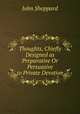 Thoughts, Chiefly Designed as Preparative Or Persuasive to Private Devotion, John Sheppard 
