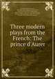 Three modern plays from the French: The prince d`Aurer, 