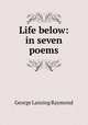Life below: in seven poems, George Lansing Raymond 