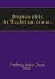 Disguise plots in Elizabethan drama:, Freeburg, Victor Oscar, 1882- 