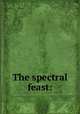 The spectral feast:, Ralston, Harriet Newell (Jackson), Mrs., 1828-1920. [from old catalog],Miller, Eleazar Hutchinson, 1831-1921, [from old catalog] illus,YA Pamphlet Collection (Library of Congress) DLC [from old catalog] 