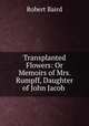 Transplanted Flowers: Or Memoirs of Mrs. Rumpff, Daughter of John Jacob ., Baird, Robert 
