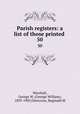 Parish registers: a list of those printed . 50, Marshall, George W. (George William), 1839-1905,Glencross, Reginald M 