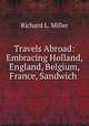 Travels Abroad: Embracing Holland, England, Belgium, France, Sandwich ., Richard L. Miller 