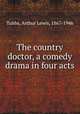 The country doctor, a comedy drama in four acts, Tubbs, Arthur Lewis, 1867-1946 