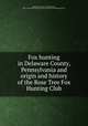 Fox hunting in Delaware County, Pennsylvania and origin and history of the Rose Tree Fox Hunting Club, Darlington, George E. (George Eyre), 1832-,Fairman Rogers Collection (University of Pennsylvania) PU 