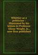 Whittier as a politician : illustrated by his letters to Professor Elizur Wright, Jr., now first published, Whittier, John Greenleaf, 1807-1892,Pickard, Samuel T. (Samuel Thomas), 1828-1915,Rogers, Bruce, 1870-1957,Alfred Whital Stern Collection of Lincolniana (Library of Congress) DLC,Pforzheimer Bruce Rogers Collection (Library of Congress) DLC 
