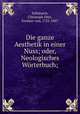 Die ganze Aesthetik in einer Nuss; oder, Neologisches Worterbuch;, Christoph Otto Schonaich 