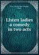 LIsten ladies a comedy in two acts, True, Emma Jane Vaughn, 1864- 