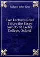 Two Lectures Read Before the Essay Society of Exeter College, Oxford ., Richard John King 