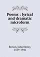 Poems : lyrical and dramatic microform, Brown, John Henry, 1859-1946 