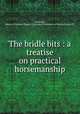The bridle bits : a treatise on practical horsemanship, Battersby, Jenyns C,Fairman Rogers Collection (University of Pennsylvania) PU 