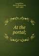 At the portal;, Longfellow, Henry Wadsworth, 1807-1882 