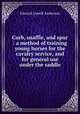 Curb, snaffle, and spur : a method of training young horses for the cavalry service, and for general use under the saddle, Anderson, Edward L. 