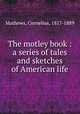 The motley book : a series of tales and sketches of American life, Mathews, Cornelius, 1817-1889 
