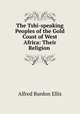 The Tshi-speaking Peoples of the Gold Coast of West Africa: Their Religion ., Alfred Burdon Ellis 