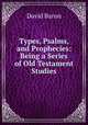 Types, Psalms, and Prophecies: Being a Series of Old Testament Studies, David Baron 
