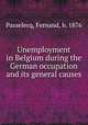 Unemployment in Belgium during the German occupation and its general causes, Passelecq, Fernand, b. 1876 