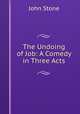 The Undoing of Job: A Comedy in Three Acts, John Stone 