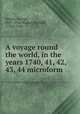 A voyage round the world, in the years 1740, 41, 42, 43, 44 microform, Anson, George, 1697-1762,Walter, Richard, 1716?-1785 
