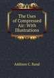 The Uses of Compressed Air: With Illustrations, Addison C. Rand 