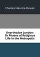 Unorthodox London: Or Phases of Religious Life in the Metropolis, Charles Maurice Davies 