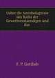 Ueber die Amtsbefugnisse des Raths der Gewerbverstaendigen und das ., F. P. Gottlieb 