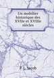 Un mobilier historique des XVIIe et XVIIIe siecles, P. L. Jacob 