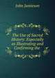The Use of Sacred History: Especially as Illustrating and Confirming the ., John Jamieson 