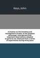 A treatise on the breeding and management of bees, to the greatest advantage. Interspersed with important observations, adapted to general use. Deduced from a series of experiments during thirty years, Keys, John 