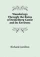 Wanderings Through the Ruins of Heidelberg Castle and Its Environs., Richard-Janillon 