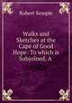 Walks and Sketches at the Cape of Good Hope: To which is Subjoined, A ., Robert Semple 