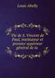 Vie de S. Vincent de Paul, instituteur et premier superieur general de la ., Louis Abelly 