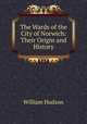 The Wards of the City of Norwich: Their Origin and History, William Hudson 