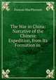 The War in China: Narrative of the Chinese Expedition, from Its Formation in ., Duncan MacPherson 