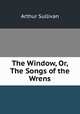 The Window, Or, The Songs of the Wrens, Sullivan, Arthur Sir 