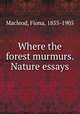Where the forest murmurs. Nature essays, Macleod, Fiona, 1855-1905 