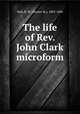 The life of Rev. John Clark microform, Hall, B. M. (Barnes M.), 1803-1886 