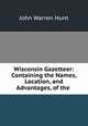 Wisconsin Gazetteer: Containing the Names, Location, and Advantages, of the ., John Warren Hunt 