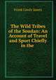 The Wild Tribes of the Soudan: An Account of Travel and Sport Chiefly in the ., Frank Linsly James 