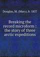 Breaking the record microform : the story of three arctic expeditions, Douglas, M. (Mary), b. 1857 