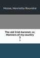 The old Irish baronet; or, Manners of my country. 3, Henrietta Rouviere Mosse 