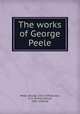 The works of George Peele, Peele, George, 1556-1596,Bullen, A. H. (Arthur Henry), 1857-1920 ed 