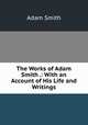 The Works of Adam Smith .: With an Account of His Life and Writings, Adam Smith 