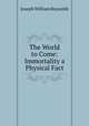 The World to Come: Immortality a Physical Fact, Joseph William Reynolds 